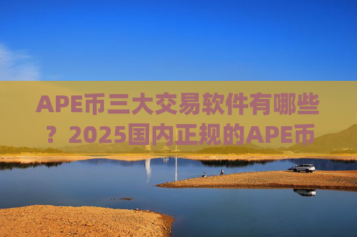 APE币三大交易软件有哪些?2025国内正规的APE币交易app