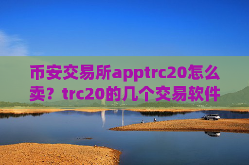 币安交易所apptrc20怎么卖?trc20的几个交易软件下载