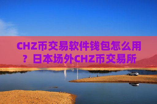 CHZ币交易软件钱包怎么用？日本场外CHZ币交易所