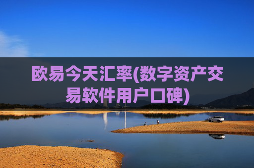 欧易今天汇率(数字资产交易软件用户口碑)