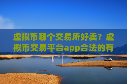 虚拟币哪个交易所好卖?虚拟币交易平台app合法的有哪些