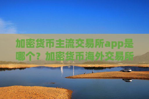 加密货币主流交易所app是哪个？加密货币海外交易所app下载