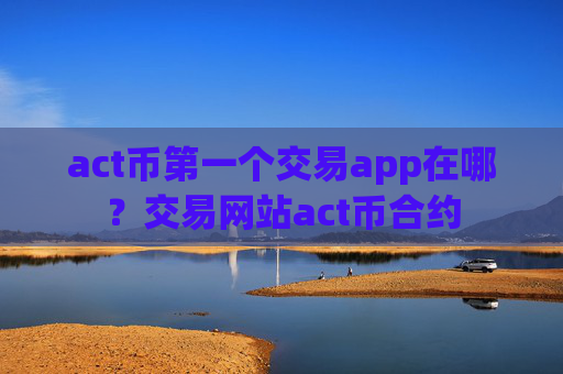 act币第一个交易app在哪?交易网站act币合约
