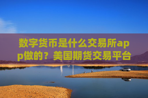 数字货币是什么交易所app做的?美国期货交易平台app数字货币