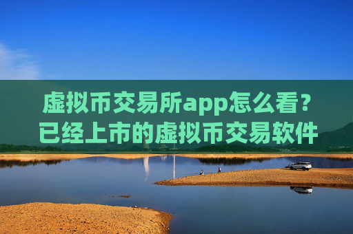 虚拟币交易所app怎么看?已经上市的虚拟币交易软件