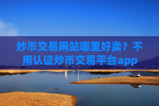 炒币交易网站哪里好卖?不用认证炒币交易平台app