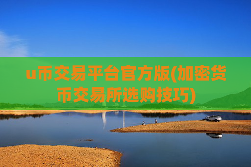 u币交易平台官方版(加密货币交易所选购技巧)