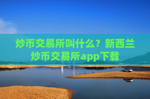炒币交易所叫什么?新西兰炒币交易所app下载