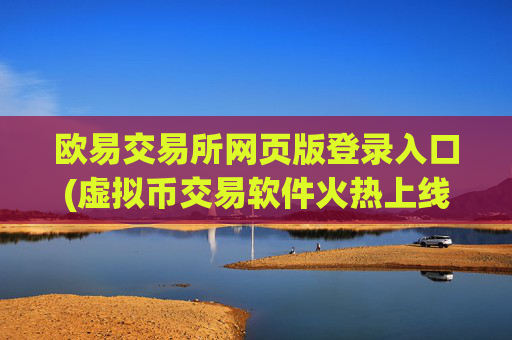 欧易交易所网页版登录入口(虚拟币交易软件火热上线)