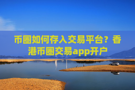 币圈如何存入交易平台?香港币圈交易app开户