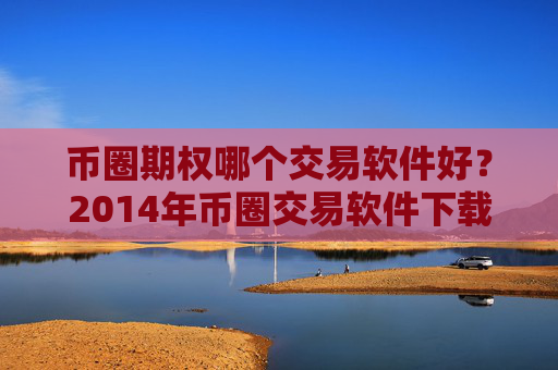币圈期权哪个交易软件好?2014年币圈交易软件下载