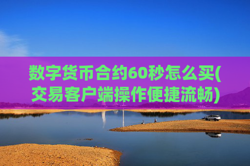 数字货币合约60秒怎么买(交易客户端操作便捷流畅)