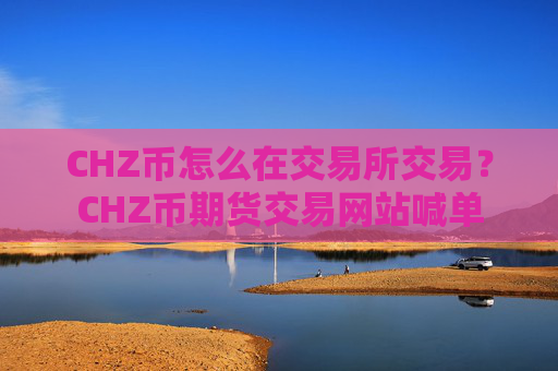 CHZ币怎么在交易所交易?CHZ币期货交易网站喊单