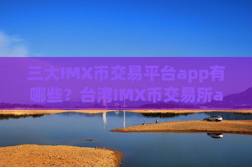 三大IMX币交易平台app有哪些?台湾IMX币交易所app下载名称
