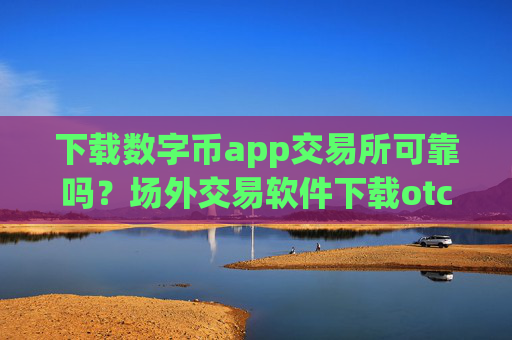 下载数字币app交易所可靠吗？场外交易软件下载otc数字币上线