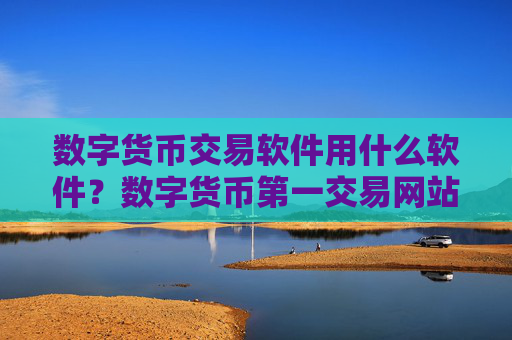 数字货币交易软件用什么软件?数字货币第一交易网站网