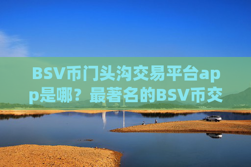 BSV币门头沟交易平台app是哪?最著名的BSV币交易app下载