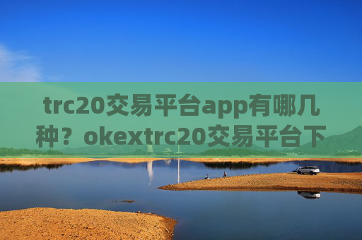 trc20交易平台app有哪几种?okextrc20交易平台下载