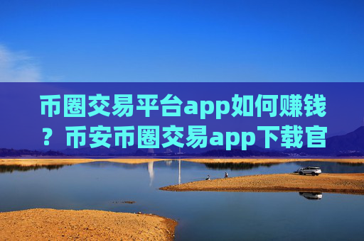 币圈交易平台app如何赚钱?币安币圈交易app下载官网