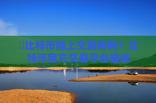 犇比特币能上交易所吗?比特币官方交易平台登录