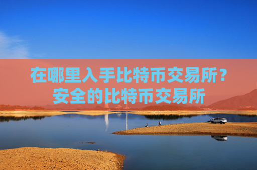 在哪里入手比特币交易所？安全的比特币交易所