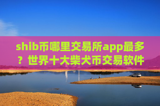 shib币哪里交易所app最多？世界十大柴犬币交易软件下载