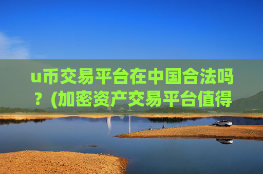 u币交易平台在中国合法吗?(加密资产交易平台值得期待)