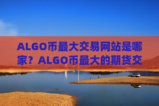 ALGO币最大交易网站是哪家？ALGO币最大的期货交易平台app