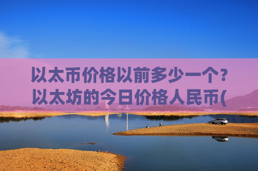 以太币价格以前多少一个?以太坊的今日价格人民币(现价27850.08元)