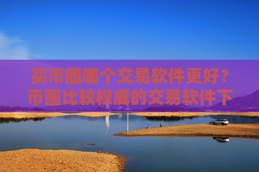 买币圈哪个交易软件更好？币圈比较权威的交易软件下载