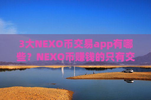 3大NEXO币交易app有哪些？NEXO币赚钱的只有交易app