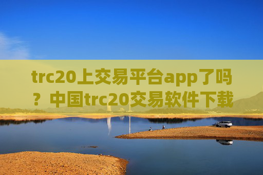 trc20上交易平台app了吗?中国trc20交易软件下载app下载
