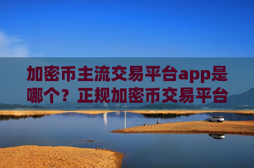 加密币主流交易平台app是哪个?正规加密币交易平台下载