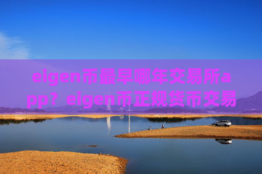eigen币最早哪年交易所app?eigen币正规货币交易app