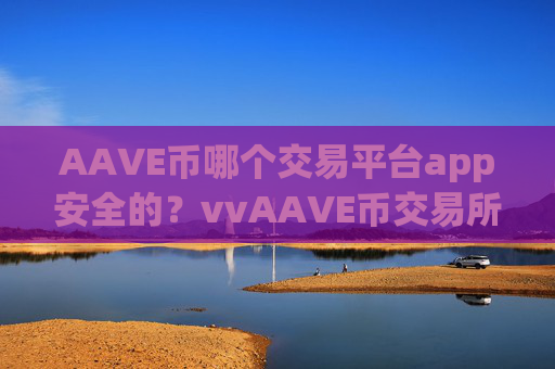 AAVE币哪个交易平台app安全的？vvAAVE币交易所官方网站