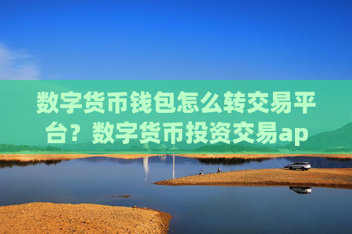 数字货币钱包怎么转交易平台?数字货币投资交易app