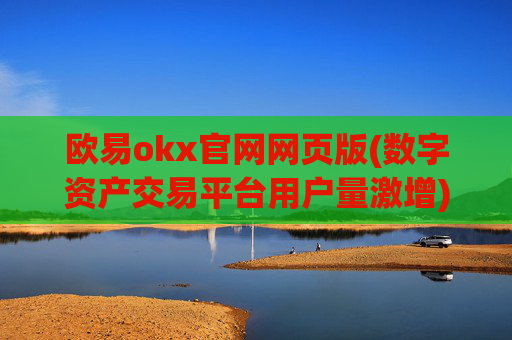 欧易okx官网网页版(数字资产交易平台用户量激增)