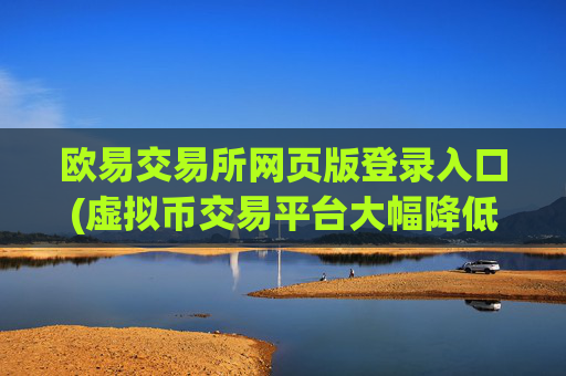 欧易交易所网页版登录入口(虚拟币交易平台大幅降低手续费)
