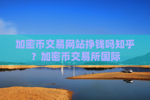 加密币交易网站挣钱吗知乎？加密币交易所国际