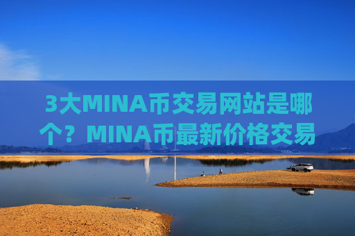 3大MINA币交易网站是哪个？MINA币最新价格交易平台app