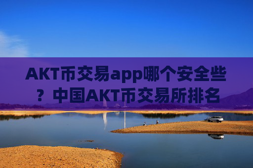 AKT币交易app哪个安全些?中国AKT币交易所排名