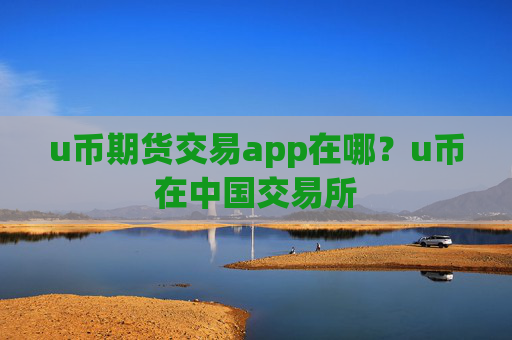u币期货交易app在哪？u币在中国交易所