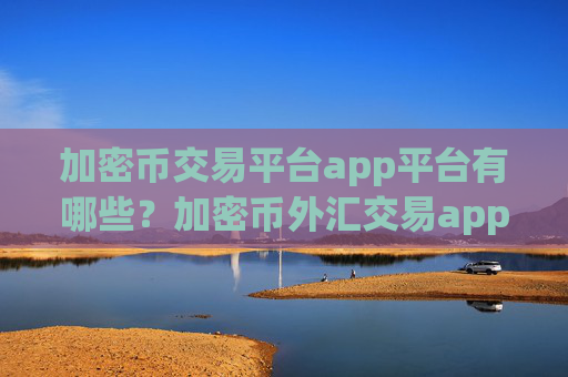 加密币交易平台app平台有哪些?加密币外汇交易app