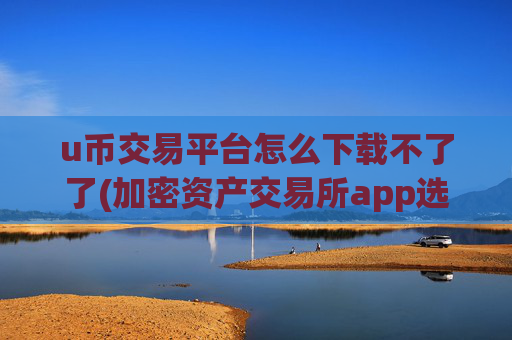 u币交易平台怎么下载不了了(加密资产交易所app选择指南)