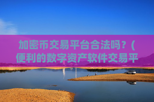 加密币交易平台合法吗？(便利的数字资产软件交易平台)