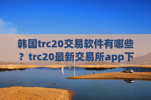 韩国trc20交易软件有哪些?trc20最新交易所app下载