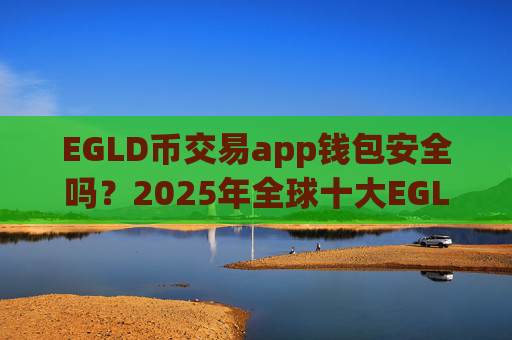 EGLD币交易app钱包安全吗？2025年全球十大EGLD币交易网站排名