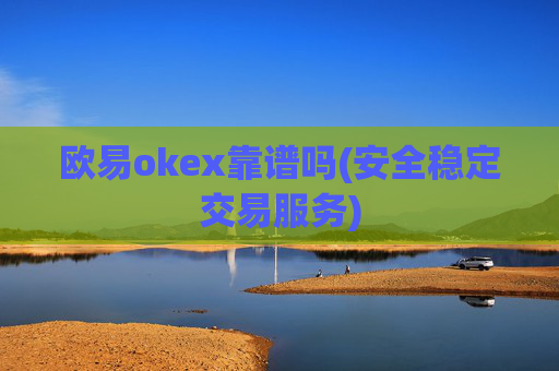 欧易okex靠谱吗(安全稳定交易服务)
