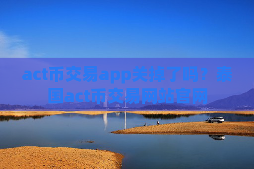 act币交易app关掉了吗？泰国act币交易网站官网