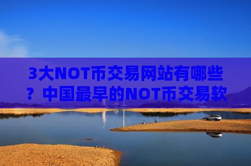 3大NOT币交易网站有哪些？中国最早的NOT币交易软件下载有哪些